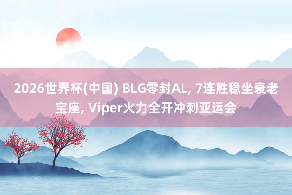 2026世界杯(中國) BLG零封AL, 7連勝穩坐衰老寶座, Viper火力全開沖刺亞運會