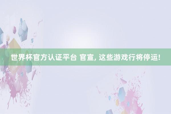 世界杯官方認(rèn)證平臺(tái) 官宣， 這些游戲行將停運(yùn)!