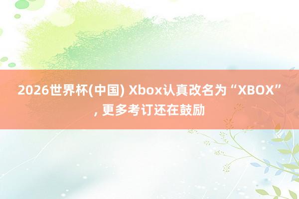 2026世界杯(中國) Xbox認真改名為“XBOX”， 更多考訂還在鼓勵
