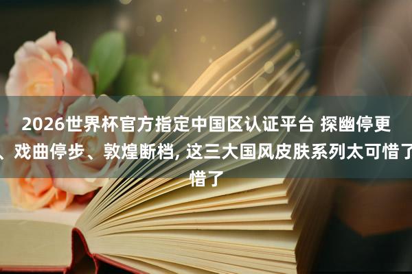 2026世界杯官方指定中國區(qū)認證平臺 探幽停更、戲曲停步、敦煌斷檔， 這三大國風皮膚系列太可惜了