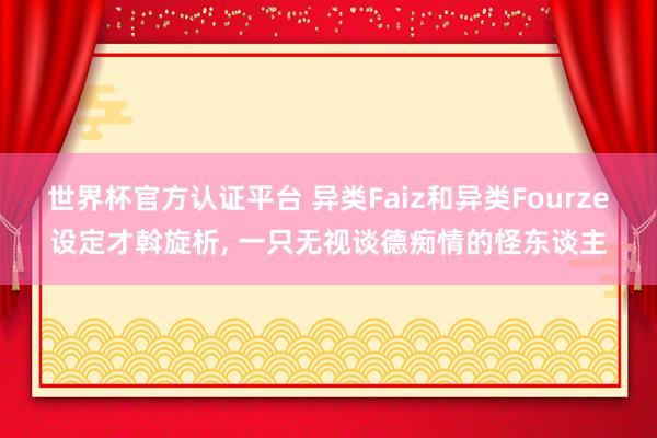 世界杯官方認(rèn)證平臺(tái) 異類Faiz和異類Fourze設(shè)定才斡旋析， 一只無視談德癡情的怪東談主