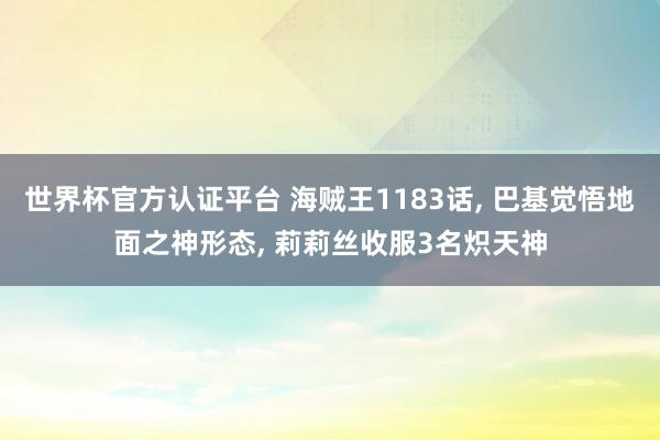世界杯官方認證平臺 海賊王1183話， 巴基覺悟地面之神形態， 莉莉絲收服3名熾天神