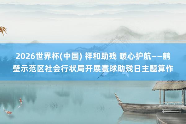 2026世界杯(中國) 祥和助殘 暖心護(hù)航——鶴壁示范區(qū)社會(huì)行狀局開展寰球助殘日主題算作