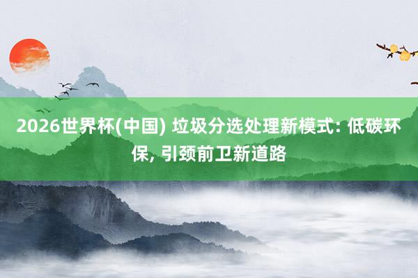 2026世界杯(中國) 垃圾分選處理新模式: 低碳環保， 引頸前衛新道路