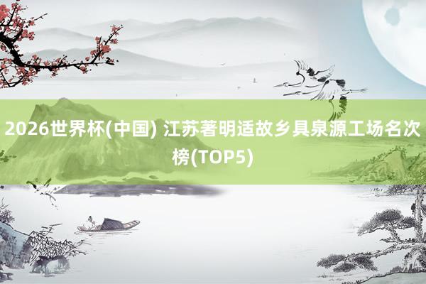 2026世界杯(中國) 江蘇著明適故鄉具泉源工場名次榜(TOP5)