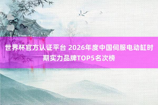 世界杯官方認(rèn)證平臺(tái) 2026年度中國(guó)伺服電動(dòng)缸時(shí)期實(shí)力品牌TOP5名次榜