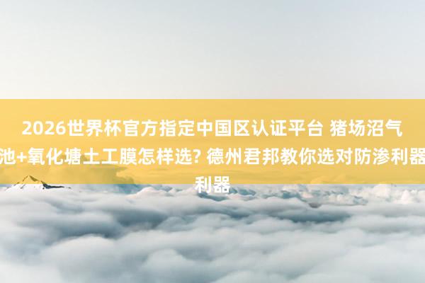 2026世界杯官方指定中國區(qū)認證平臺 豬場沼氣池+氧化塘土工膜怎樣選? 德州君邦教你選對防滲利器