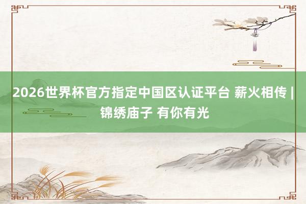 2026世界杯官方指定中國區(qū)認證平臺 薪火相傳 | 錦繡廟子 有你有光