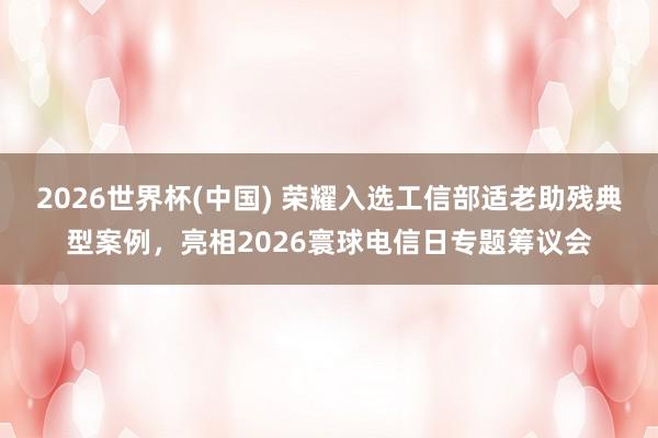 2026世界杯(中國) 榮耀入選工信部適老助殘典型案例，亮相2026寰球電信日專題籌議會