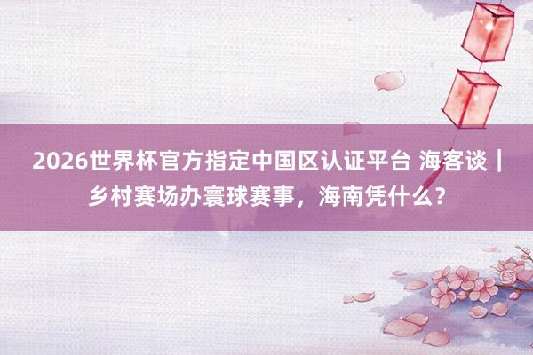 2026世界杯官方指定中國區認證平臺 海客談｜鄉村賽場辦寰球賽事，海南憑什么？