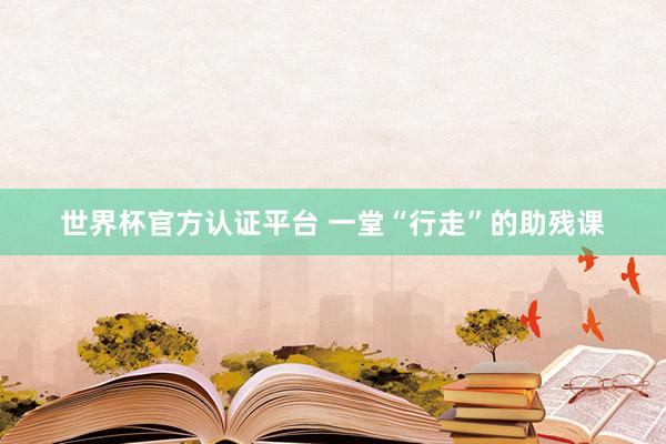世界杯官方認(rèn)證平臺(tái) 一堂“行走”的助殘課