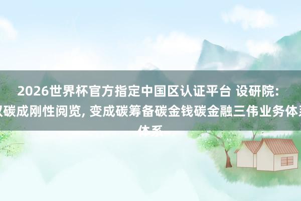 2026世界杯官方指定中國區(qū)認(rèn)證平臺 設(shè)研院: 雙碳成剛性閱覽， 變成碳籌備碳金錢碳金融三偉業(yè)務(wù)體系