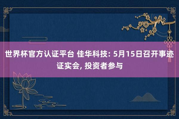 世界杯官方認證平臺 佳華科技: 5月15日召開事跡證實會， 投資者參與
