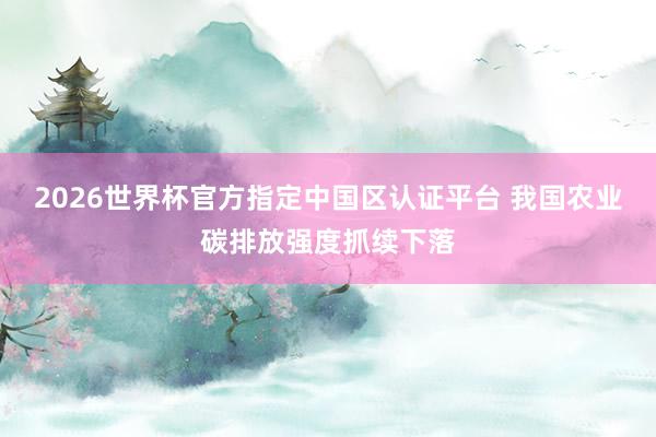 2026世界杯官方指定中國區認證平臺 我國農業碳排放強度抓續下落