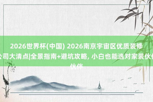 2026世界杯(中國) 2026南京宇宙區(qū)優(yōu)質(zhì)裝修公司大清點|全景指南+避坑攻略， 小白也能選對家裝伙伴