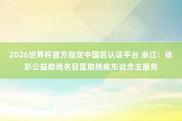 2026世界杯官方指定中國區(qū)認證平臺 浙江:體彩公益助殘名目匡助殘疾東說念主服務