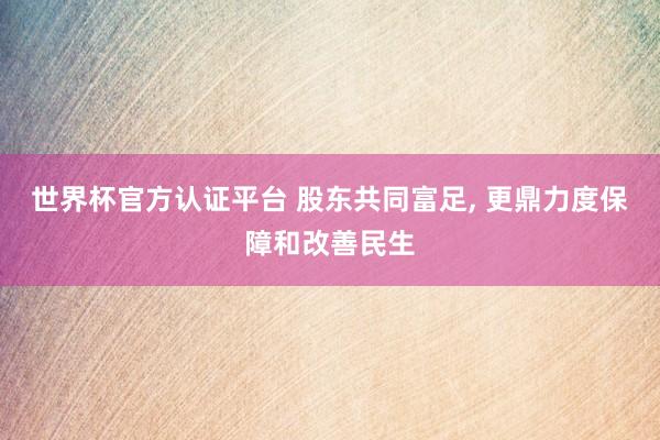 世界杯官方認(rèn)證平臺(tái) 股東共同富足， 更鼎力度保障和改善民生