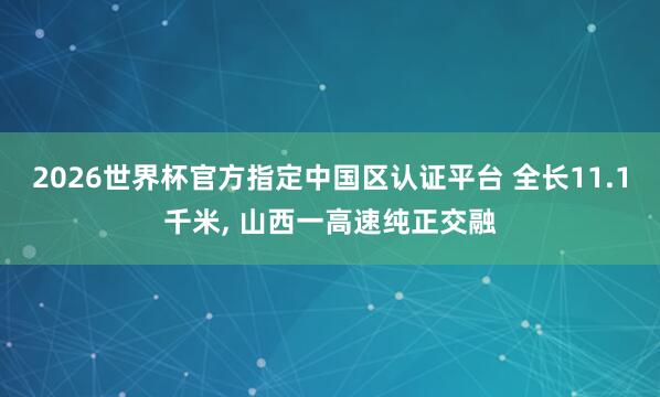 2026世界杯官方指定中國區認證平臺 全長11.1千米, 山西一高速純正交融