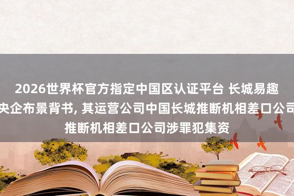 2026世界杯官方指定中國區認證平臺 長城易趣APP盜用國央企布景背書， 其運營公司中國長城推斷機相差口公司涉罪犯集資