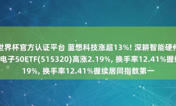 世界杯官方認證平臺 藍想科技漲超13%! 深耕智能硬件霸占產業風口， 電子50ETF(515320)高漲2.19%， 換手率12.41%握續居同指數第一