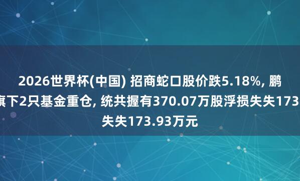 2026世界杯(中國) 招商蛇口股價(jià)跌5.18%, 鵬華基金旗下2只基金重倉, 統(tǒng)共握有370.07萬股浮損失失173.93萬元