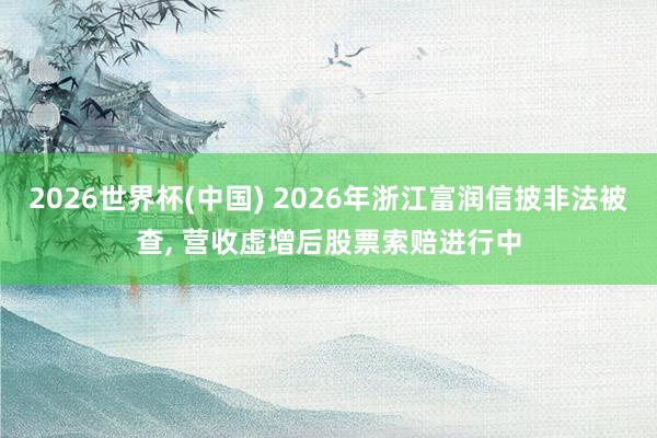 2026世界杯(中國(guó)) 2026年浙江富潤(rùn)信披非法被查， 營(yíng)收虛增后股票索賠進(jìn)行中