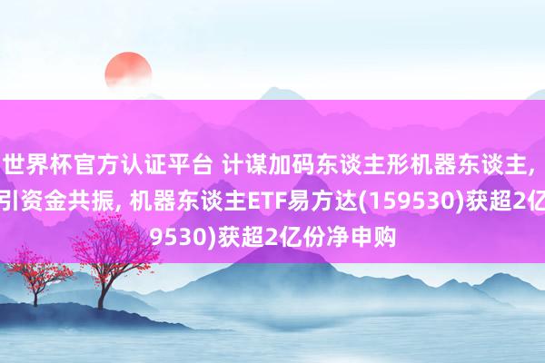 世界杯官方認證平臺 計謀加碼東談主形機器東談主， 指數(shù)走強引資金共振， 機器東談主ETF易方達(159530)獲超2億份凈申購