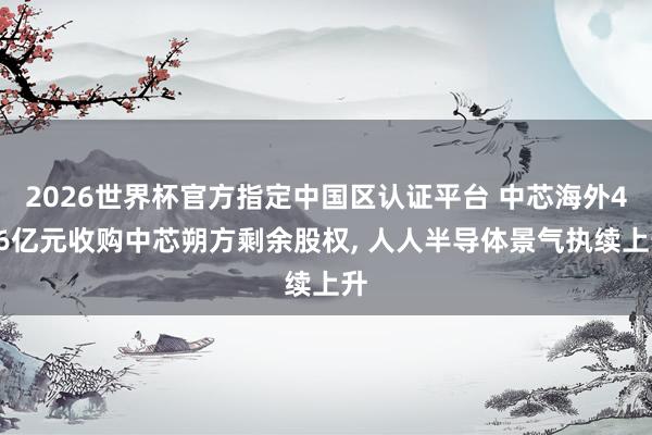2026世界杯官方指定中國區認證平臺 中芯海外406億元收購中芯朔方剩余股權， 人人半導體景氣執續上升