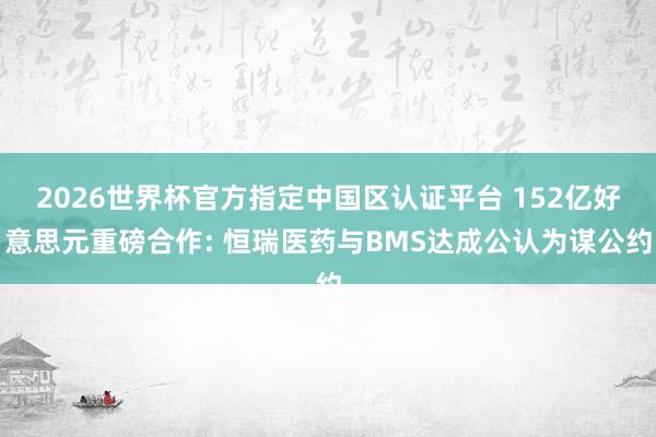 2026世界杯官方指定中國(guó)區(qū)認(rèn)證平臺(tái) 152億好意思元重磅合作: 恒瑞醫(yī)藥與BMS達(dá)成公認(rèn)為謀公約