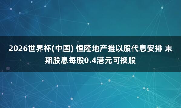 2026世界杯(中國) 恒隆地產推以股代息安排 末期股息每股0.4港元可換股