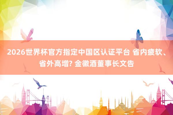 2026世界杯官方指定中國區(qū)認(rèn)證平臺(tái) 省內(nèi)疲軟、省外高增? 金徽酒董事長(zhǎng)文告