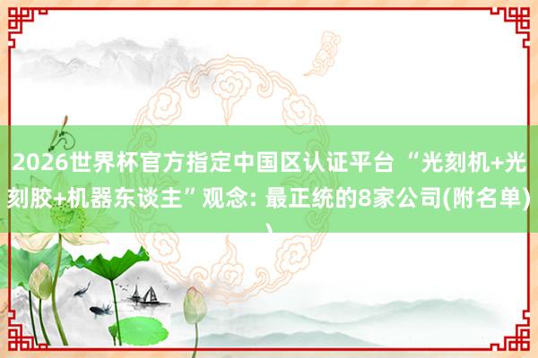 2026世界杯官方指定中國(guó)區(qū)認(rèn)證平臺(tái) “光刻機(jī)+光刻膠+機(jī)器東談主”觀念: 最正統(tǒng)的8家公司(附名單)