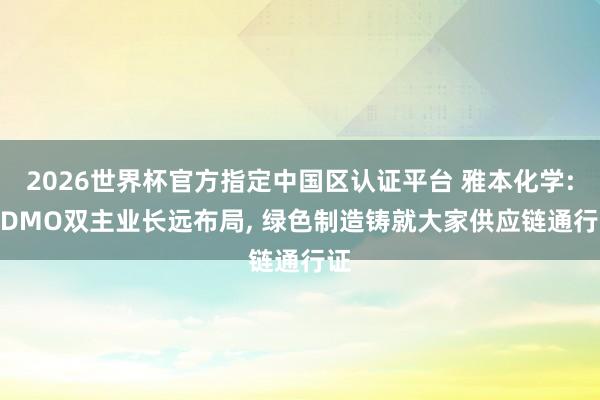 2026世界杯官方指定中國區(qū)認(rèn)證平臺 雅本化學(xué): CDMO雙主業(yè)長遠(yuǎn)布局， 綠色制造鑄就大家供應(yīng)鏈通行證