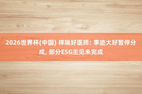 2026世界杯(中國) 祥瑞好醫師: 事跡大好暫停分成， 部分ESG主見未完成