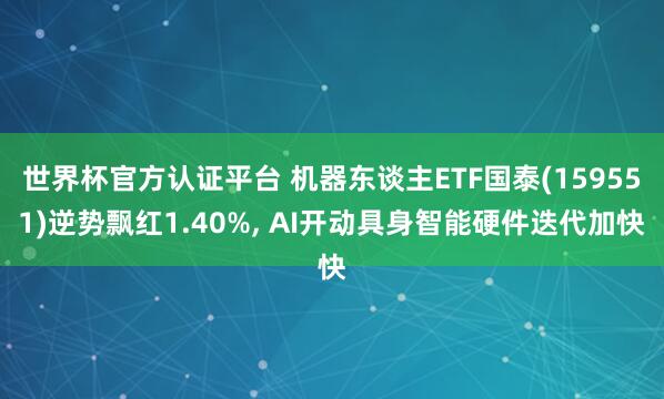 世界杯官方認(rèn)證平臺 機(jī)器東談主ETF國泰(159551)逆勢飄紅1.40%， AI開動具身智能硬件迭代加快
