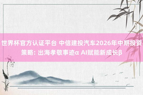 世界杯官方認(rèn)證平臺 中信建投汽車2026年中期投資策略: 出海孝敬事跡α AI賦能新成長β
