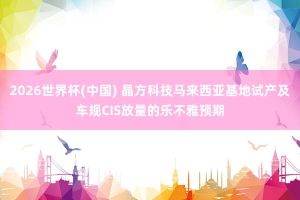 2026世界杯(中國) 晶方科技馬來西亞基地試產及車規(guī)CIS放量的樂不雅預期