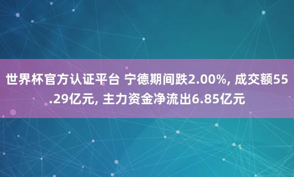 世界杯官方認證平臺 寧德期間跌2.00%， 成交額55.29億元， 主力資金凈流出6.85億元
