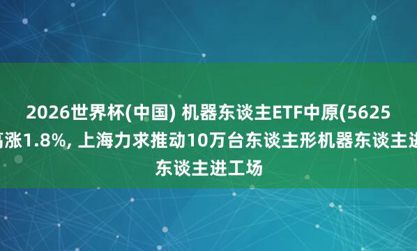 2026世界杯(中國) 機器東談主ETF中原(562500)高漲1.8%， 上海力求推動10萬臺東談主形機器東談主進工場