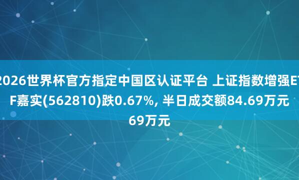 2026世界杯官方指定中國區(qū)認(rèn)證平臺(tái) 上證指數(shù)增強(qiáng)ETF嘉實(shí)(562810)跌0.67%， 半日成交額84.69萬元