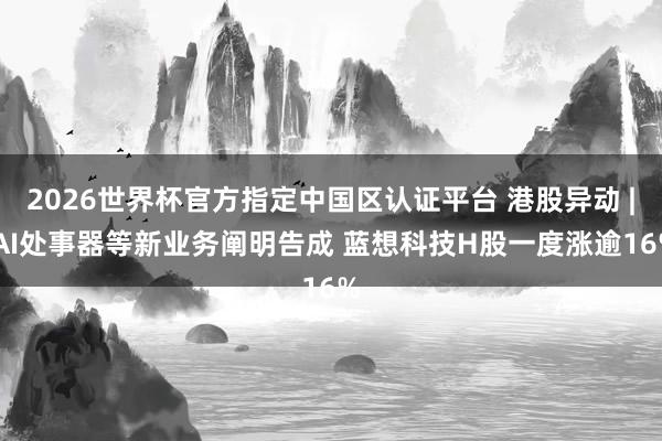 2026世界杯官方指定中國區(qū)認(rèn)證平臺 港股異動(dòng) | AI處事器等新業(yè)務(wù)闡明告成 藍(lán)想科技H股一度漲逾16%