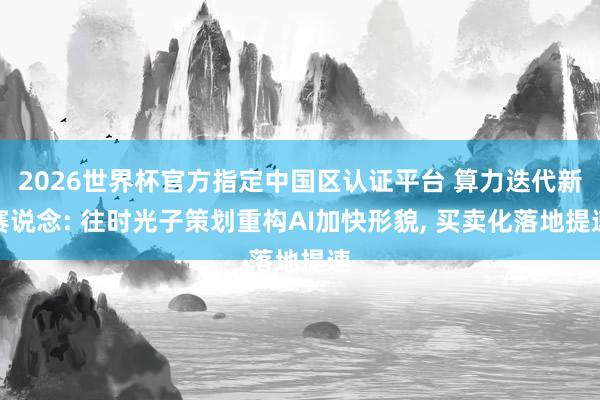 2026世界杯官方指定中國區認證平臺 算力迭代新賽說念: 往時光子策劃重構AI加快形貌， 買賣化落地提速