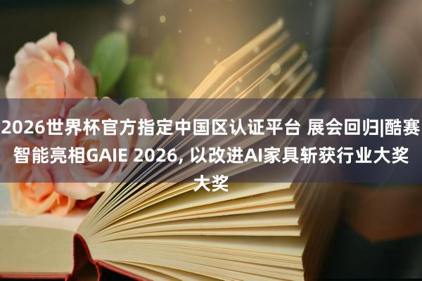 2026世界杯官方指定中國區認證平臺 展會回歸|酷賽智能亮相GAIE 2026， 以改進AI家具斬獲行業大獎