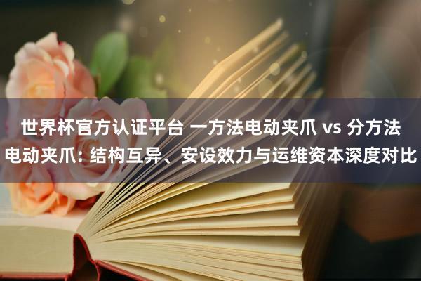 世界杯官方認證平臺 一方法電動夾爪 vs 分方法電動夾爪: 結構互異、安設效力與運維資本深度對比