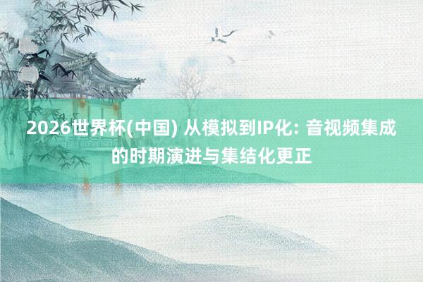 2026世界杯(中國) 從模擬到IP化: 音視頻集成的時期演進與集結化更正