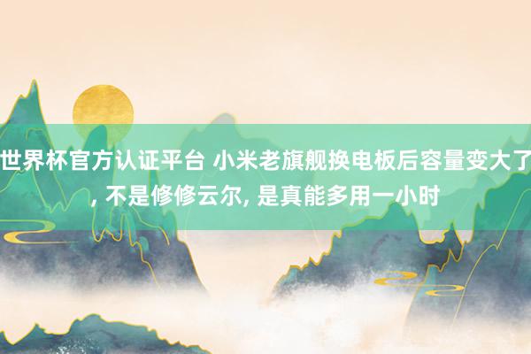 世界杯官方認(rèn)證平臺(tái) 小米老旗艦換電板后容量變大了, 不是修修云爾, 是真能多用一小時(shí)
