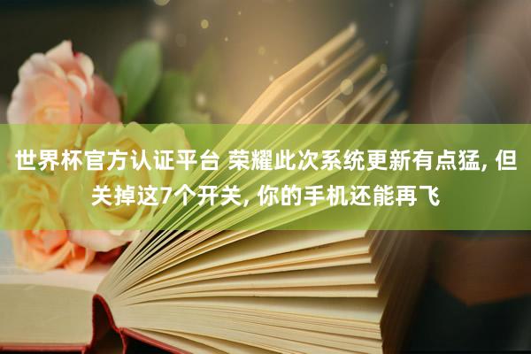 世界杯官方認(rèn)證平臺(tái) 榮耀此次系統(tǒng)更新有點(diǎn)猛， 但關(guān)掉這7個(gè)開關(guān)， 你的手機(jī)還能再飛