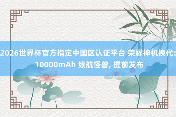 2026世界杯官方指定中國區認證平臺 榮耀神機換代: 10000mAh 續航怪獸， 提前發布