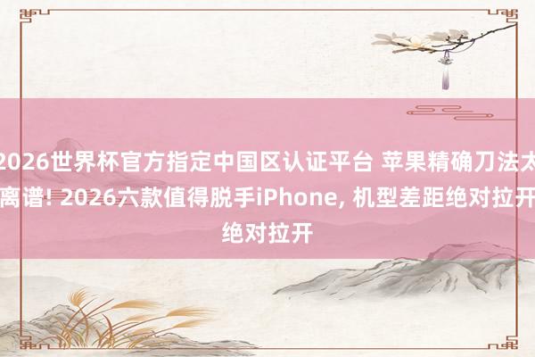 2026世界杯官方指定中國(guó)區(qū)認(rèn)證平臺(tái) 蘋果精確刀法太離譜! 2026六款值得脫手iPhone, 機(jī)型差距絕對(duì)拉開