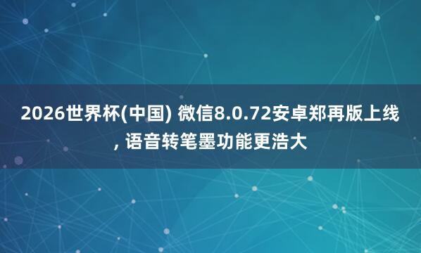 2026世界杯(中國) 微信8.0.72安卓鄭再版上線， 語音轉(zhuǎn)筆墨功能更浩大